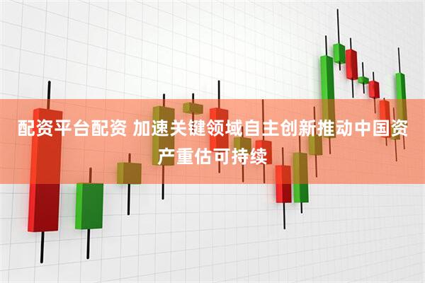 配资平台配资 加速关键领域自主创新推动中国资产重估可持续