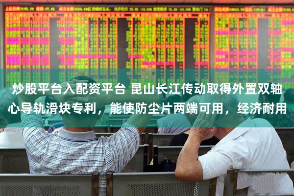 炒股平台入配资平台 昆山长江传动取得外置双轴心导轨滑块专利，能使防尘片两端可用，经济耐用