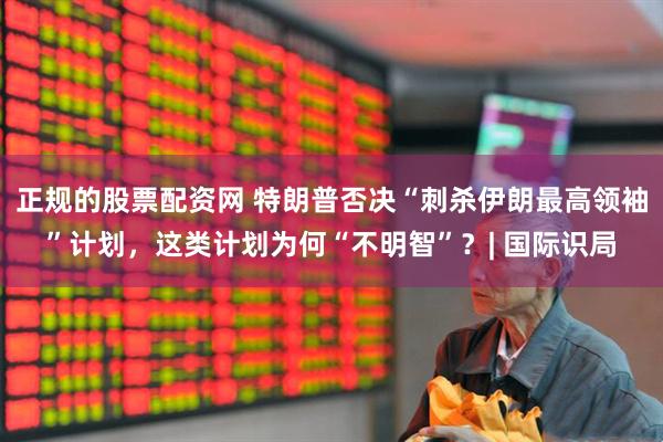 正规的股票配资网 特朗普否决“刺杀伊朗最高领袖”计划，这类计划为何“不明智”？| 国际识局