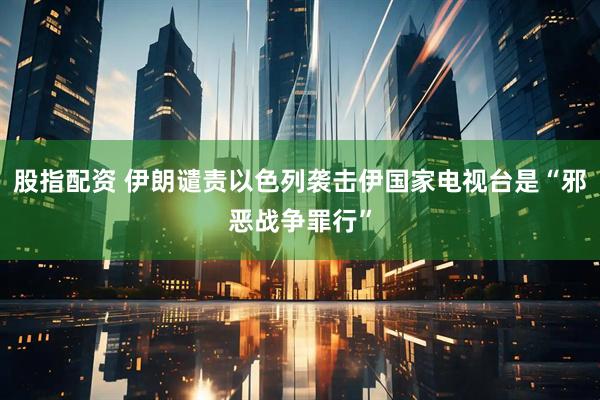 股指配资 伊朗谴责以色列袭击伊国家电视台是“邪恶战争罪行”