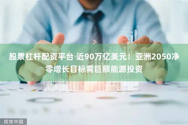 股票杠杆配资平台 近90万亿美元！亚洲2050净零增长目标需巨额能源投资