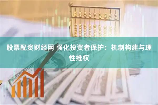 股票配资财经网 强化投资者保护：机制构建与理性维权