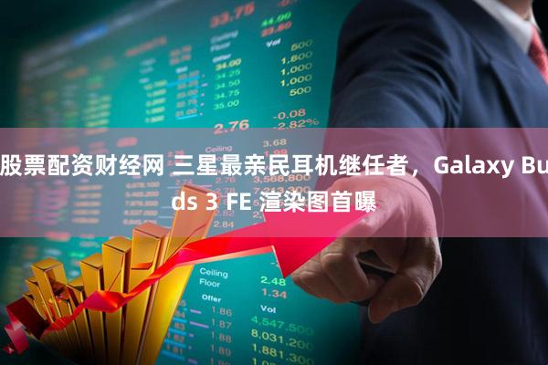 股票配资财经网 三星最亲民耳机继任者，Galaxy Buds 3 FE 渲染图首曝