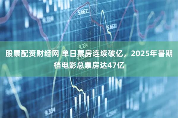 股票配资财经网 单日票房连续破亿，2025年暑期档电影总票房达47亿