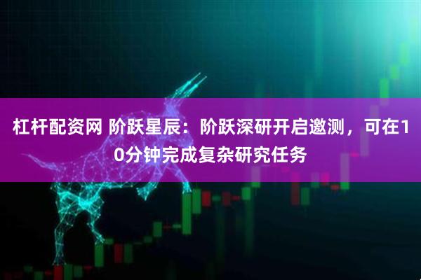 杠杆配资网 阶跃星辰：阶跃深研开启邀测，可在10分钟完成复杂研究任务