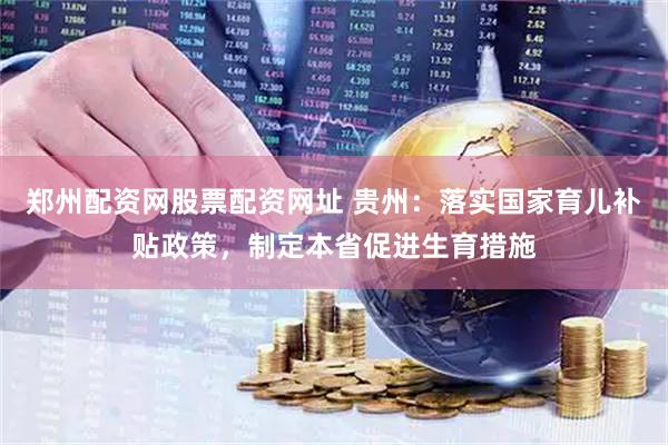 郑州配资网股票配资网址 贵州：落实国家育儿补贴政策，制定本省促进生育措施
