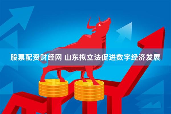 股票配资财经网 山东拟立法促进数字经济发展