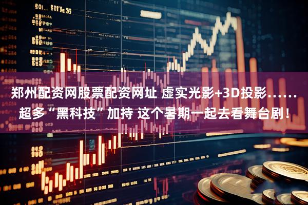 郑州配资网股票配资网址 虚实光影+3D投影……超多“黑科技”加持 这个暑期一起去看舞台剧!