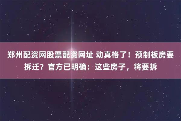 郑州配资网股票配资网址 动真格了！预制板房要拆迁？官方已明确：这些房子，将要拆