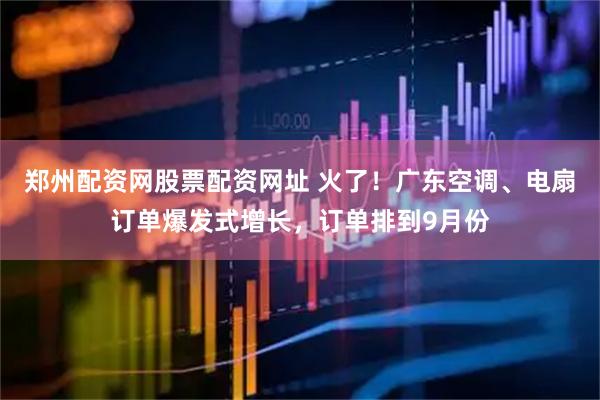 郑州配资网股票配资网址 火了！广东空调、电扇订单爆发式增长，订单排到9月份