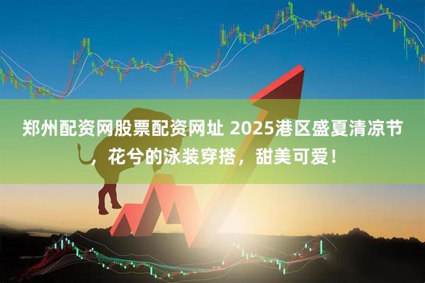 郑州配资网股票配资网址 2025港区盛夏清凉节，花兮的泳装穿搭，甜美可爱！