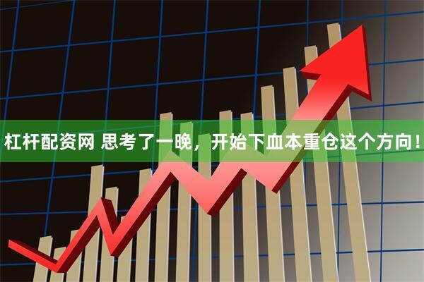 杠杆配资网 思考了一晚，开始下血本重仓这个方向！