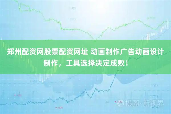郑州配资网股票配资网址 动画制作广告动画设计制作，工具选择决定成败！