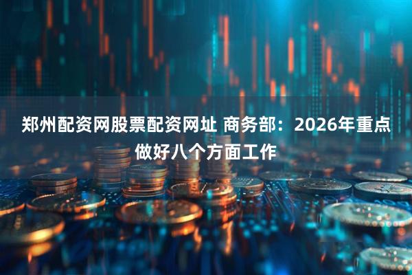郑州配资网股票配资网址 商务部：2026年重点做好八个方面工作