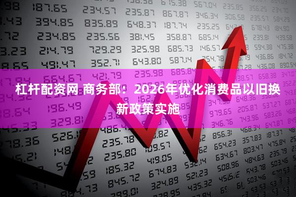 杠杆配资网 商务部：2026年优化消费品以旧换新政策实施