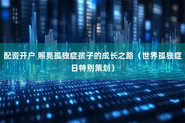 配资开户 照亮孤独症孩子的成长之路（世界孤独症日特别策划）