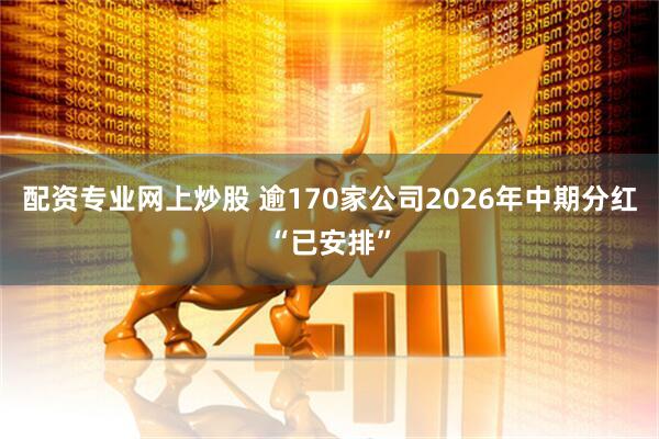 配资专业网上炒股 逾170家公司2026年中期分红“已安排”