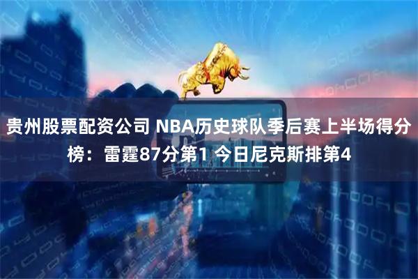 贵州股票配资公司 NBA历史球队季后赛上半场得分榜：雷霆87分第1 今日尼克斯排第4