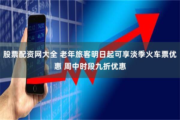 股票配资网大全 老年旅客明日起可享淡季火车票优惠 周中时段九折优惠