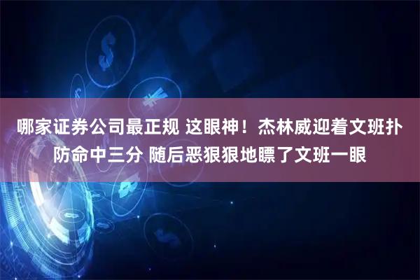 哪家证券公司最正规 这眼神！杰林威迎着文班扑防命中三分 随后恶狠狠地瞟了文班一眼