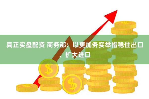真正实盘配资 商务部：以更加务实举措稳住出口、扩大进口