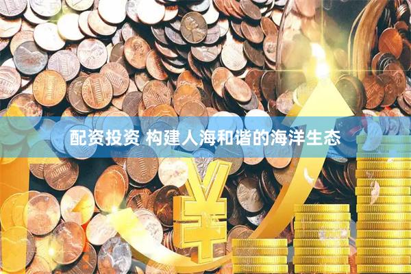 配资投资 构建人海和谐的海洋生态