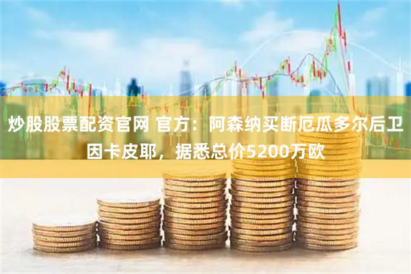 炒股股票配资官网 官方：阿森纳买断厄瓜多尔后卫因卡皮耶，据悉总价5200万欧