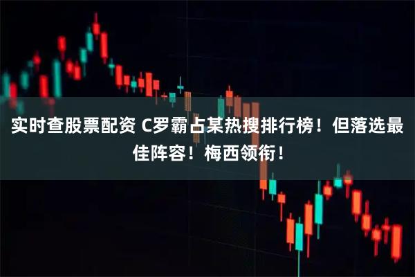 实时查股票配资 C罗霸占某热搜排行榜！但落选最佳阵容！梅西领衔！