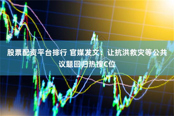 股票配资平台排行 官媒发文：让抗洪救灾等公共议题回归热搜C位