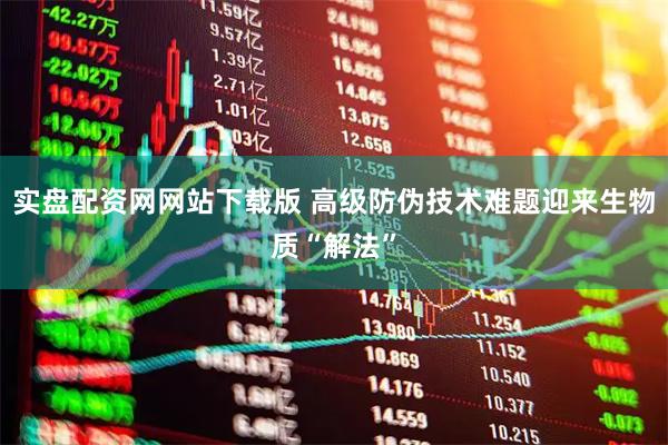 实盘配资网网站下载版 高级防伪技术难题迎来生物质“解法”