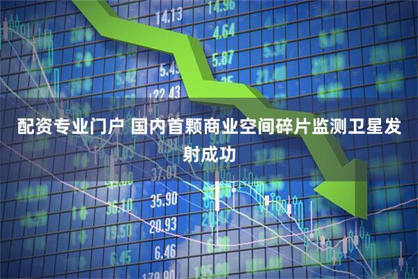 配资专业门户 国内首颗商业空间碎片监测卫星发射成功