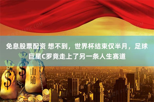 免息股票配资 想不到，世界杯结束仅半月，足球巨星C罗竟走上了另一条人生赛道