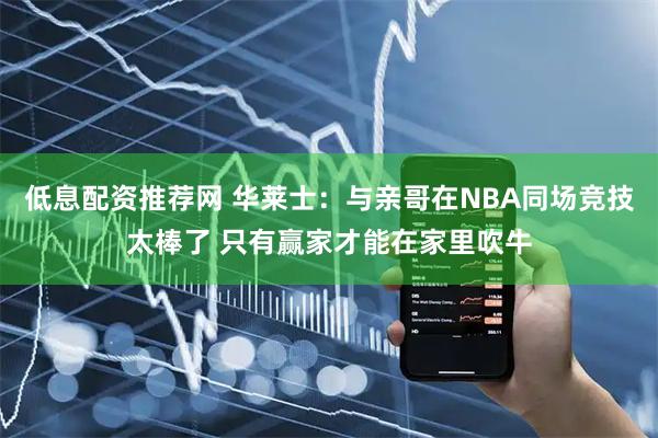 低息配资推荐网 华莱士：与亲哥在NBA同场竞技太棒了 只有赢家才能在家里吹牛