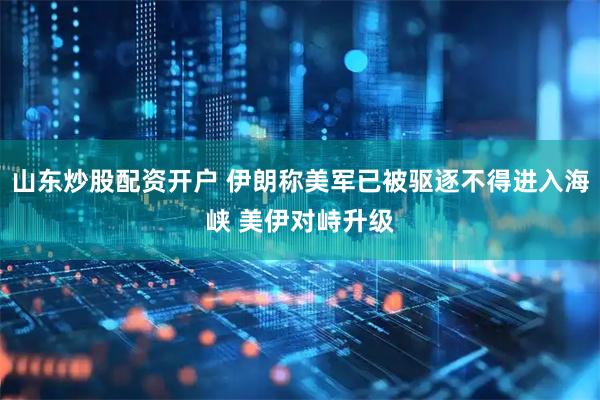 山东炒股配资开户 伊朗称美军已被驱逐不得进入海峡 美伊对峙升级