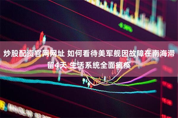 炒股配资官网网址 如何看待美军舰因故障在南海滞留4天 生活系统全面瘫痪