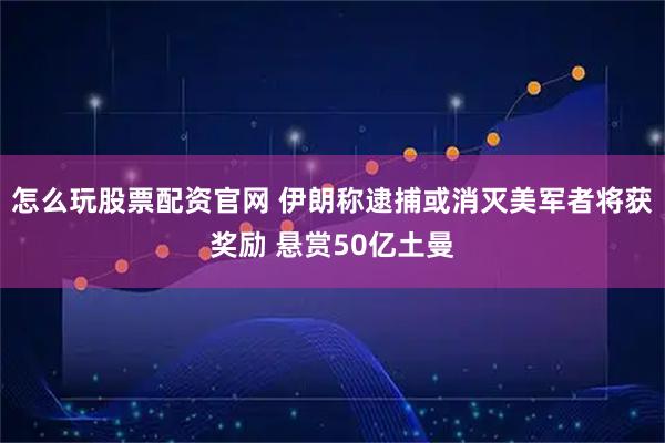 怎么玩股票配资官网 伊朗称逮捕或消灭美军者将获奖励 悬赏50亿土曼