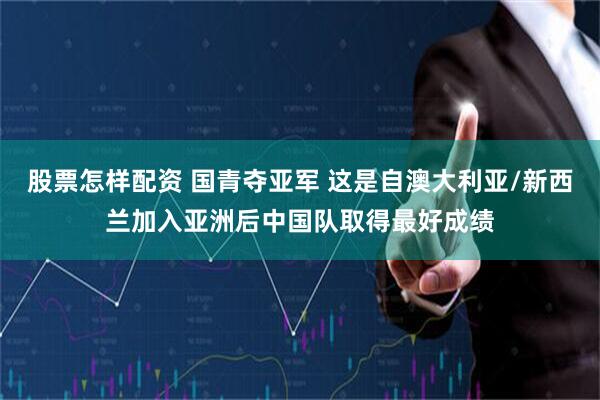 股票怎样配资 国青夺亚军 这是自澳大利亚/新西兰加入亚洲后中国队取得最好成绩