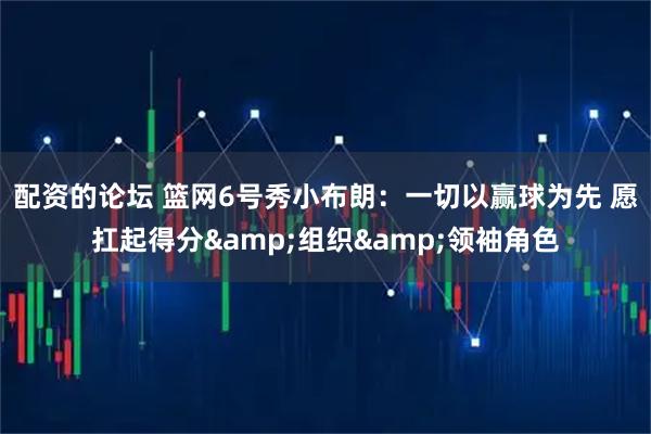 配资的论坛 篮网6号秀小布朗：一切以赢球为先 愿扛起得分&组织&领袖角色