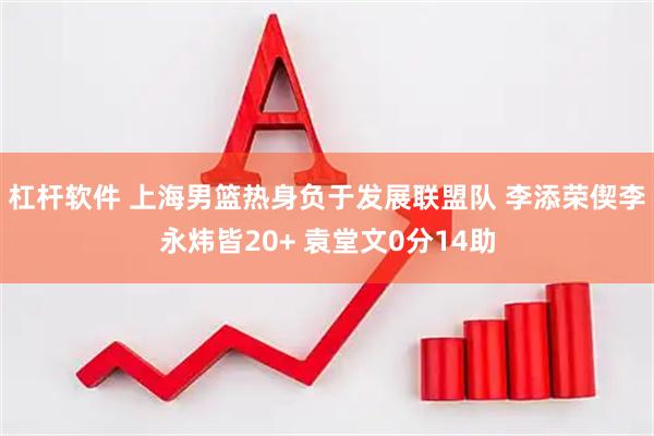 杠杆软件 上海男篮热身负于发展联盟队 李添荣偰李永炜皆20+ 袁堂文0分14助