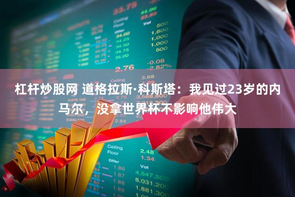 杠杆炒股网 道格拉斯·科斯塔：我见过23岁的内马尔，没拿世界杯不影响他伟大