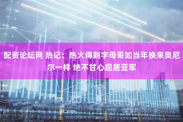 配资论坛网 热记：热火得到字母哥如当年换来奥尼尔一样 绝不甘心屈居亚军