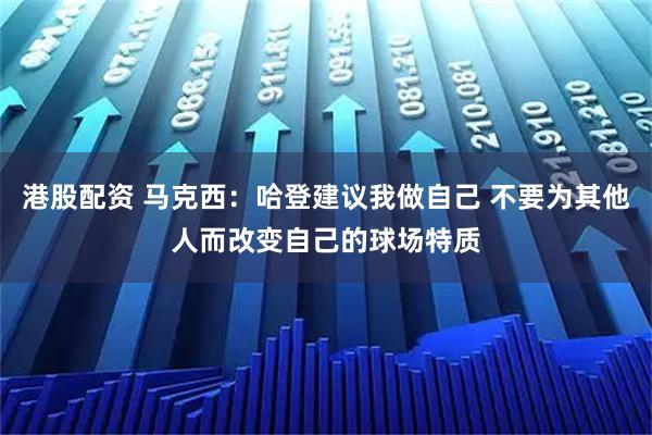 港股配资 马克西：哈登建议我做自己 不要为其他人而改变自己的球场特质