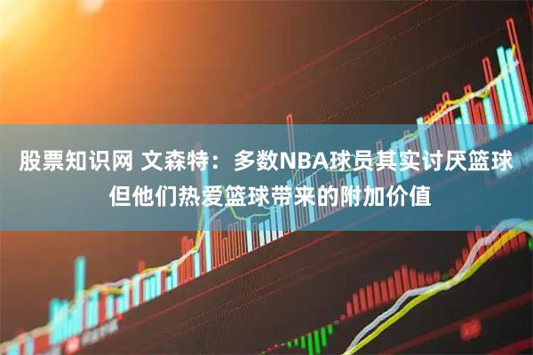 股票知识网 文森特：多数NBA球员其实讨厌篮球 但他们热爱篮球带来的附加价值