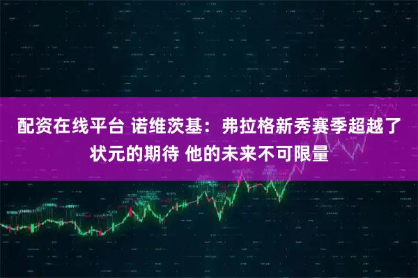 配资在线平台 诺维茨基：弗拉格新秀赛季超越了状元的期待 他的未来不可限量