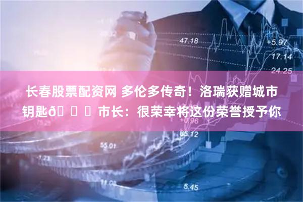 长春股票配资网 多伦多传奇！洛瑞获赠城市钥匙🔑市长：很荣幸将这份荣誉授予你
