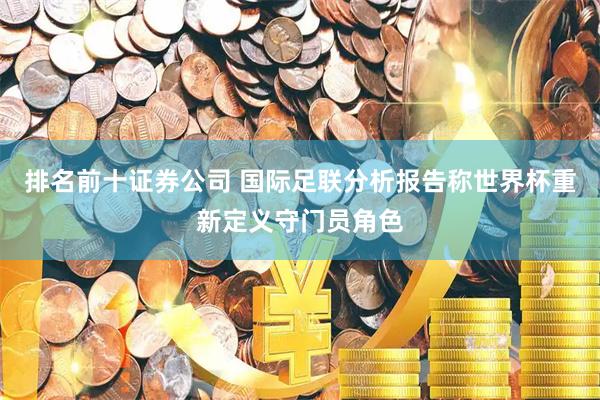 排名前十证券公司 国际足联分析报告称世界杯重新定义守门员角色