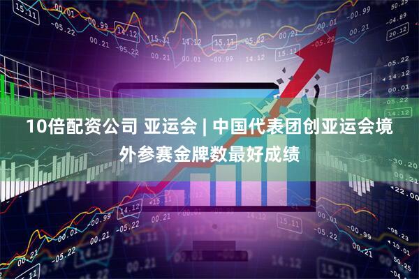 10倍配资公司 亚运会 | 中国代表团创亚运会境外参赛金牌数最好成绩