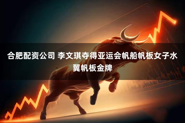 合肥配资公司 李文琪夺得亚运会帆船帆板女子水翼帆板金牌